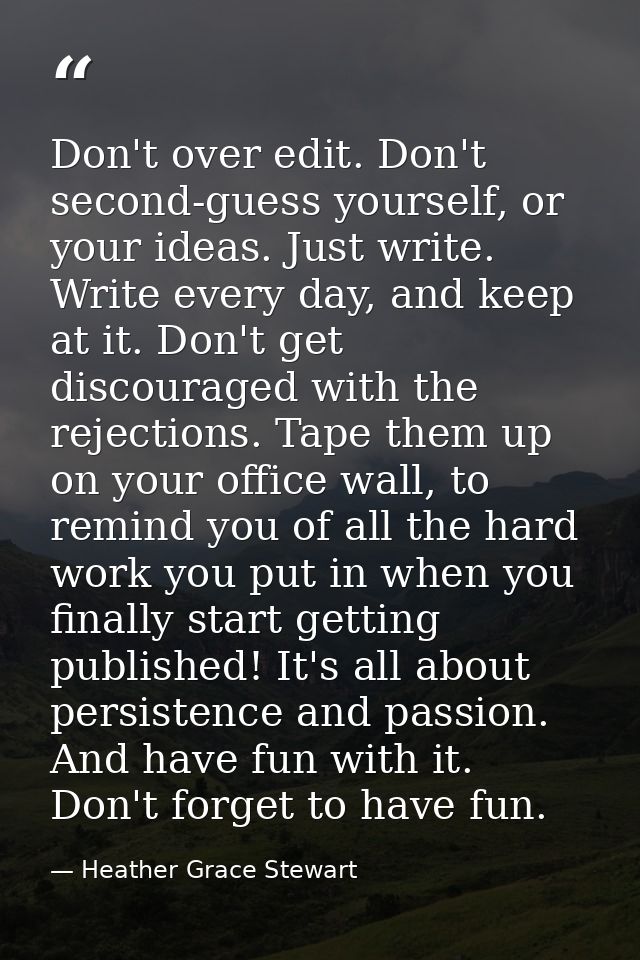 Don't over edit. Don't second-guess yourself, or your ideas. Just write. Write every day, and keep at it. Don't get disc — Heather Grace Stewart
