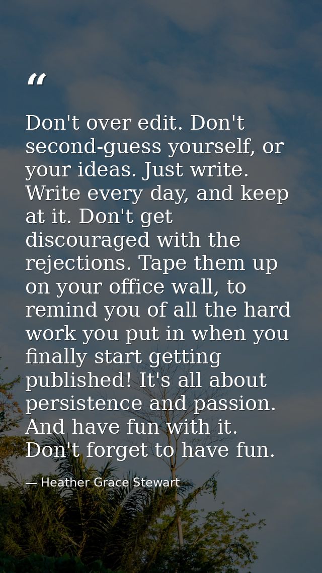 Don't over edit. Don't second-guess yourself, or your ideas. Just write. Write every day, and keep at it. Don't get disc — Heather Grace Stewart