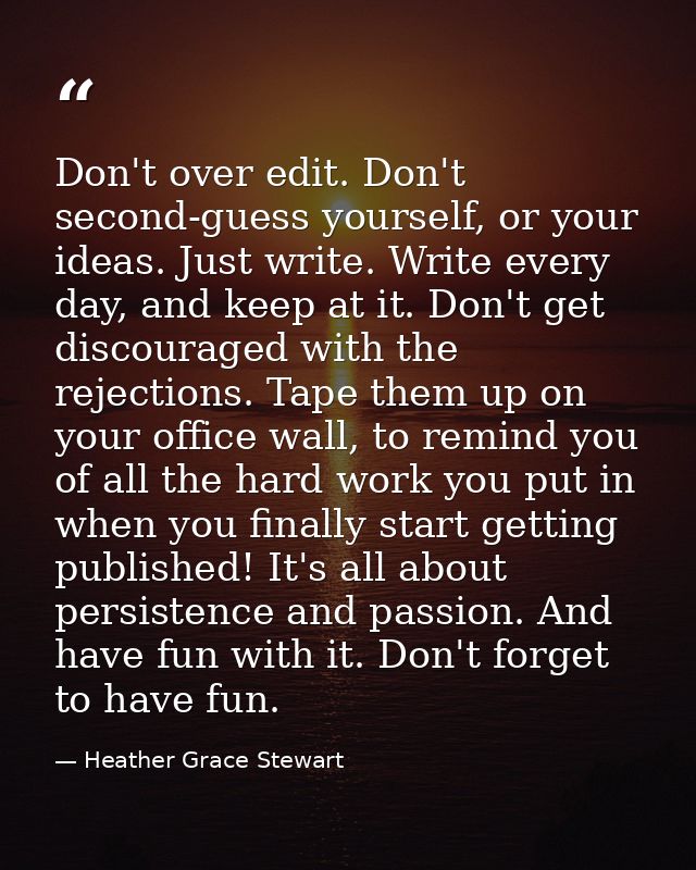 Don't over edit. Don't second-guess yourself, or your ideas. Just write. Write every day, and keep at it. Don't get disc — Heather Grace Stewart
