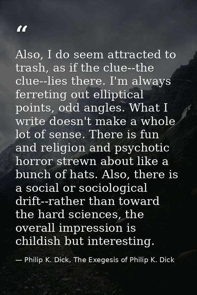 Also, I do seem attracted to trash, as if the clue--the clue--lies there. I'm always ferreting out elliptical points, od — Philip K. Dick, The Exegesis of Philip K. Dick