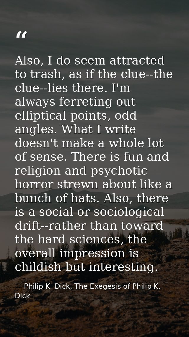 Also, I do seem attracted to trash, as if the clue--the clue--lies there. I'm always ferreting out elliptical points, od — Philip K. Dick, The Exegesis of Philip K. Dick