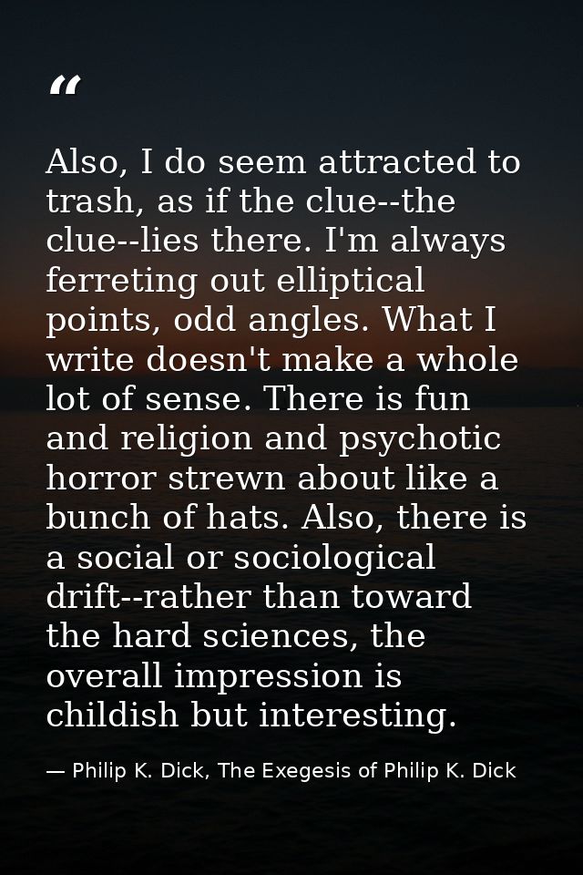 Also, I do seem attracted to trash, as if the clue--the clue--lies there. I'm always ferreting out elliptical points, od — Philip K. Dick, The Exegesis of Philip K. Dick