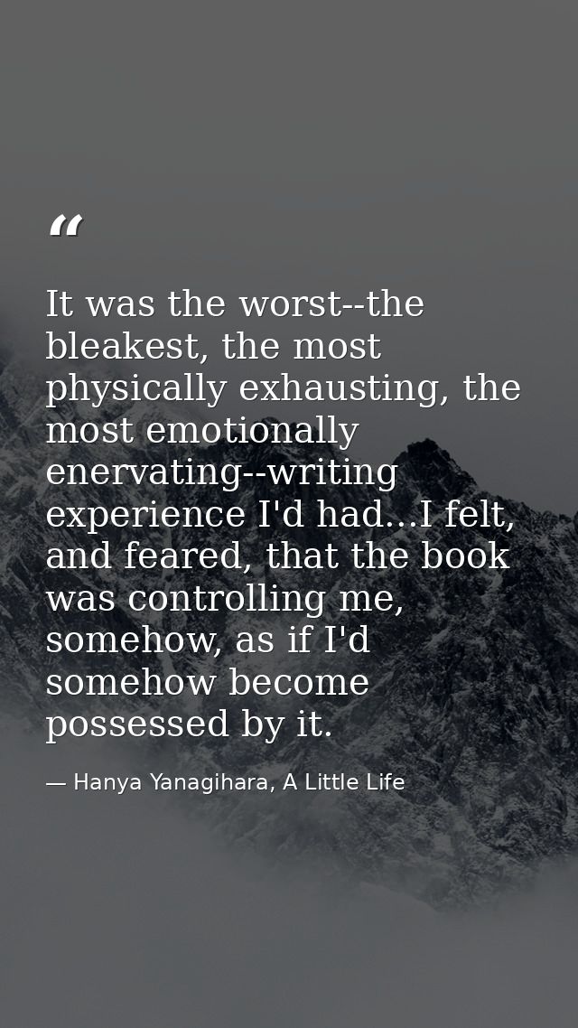 It was the worst--the bleakest, the most physically exhausting, the most emotionally enervating--writing experience I'd  — Hanya Yanagihara, A Little Life