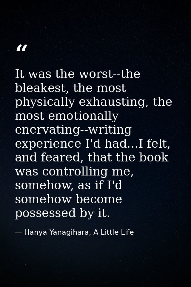 It was the worst--the bleakest, the most physically exhausting, the most emotionally enervating--writing experience I'd  — Hanya Yanagihara, A Little Life