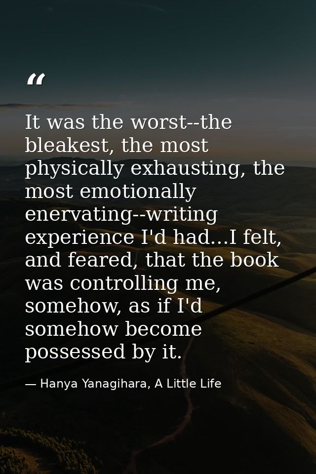 It was the worst--the bleakest, the most physically exhausting, the most emotionally enervating--writing experience I'd  — Hanya Yanagihara, A Little Life