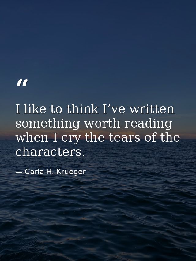 I like to think I’ve written something worth reading when I cry the tears of the characters. — Carla H. Krueger