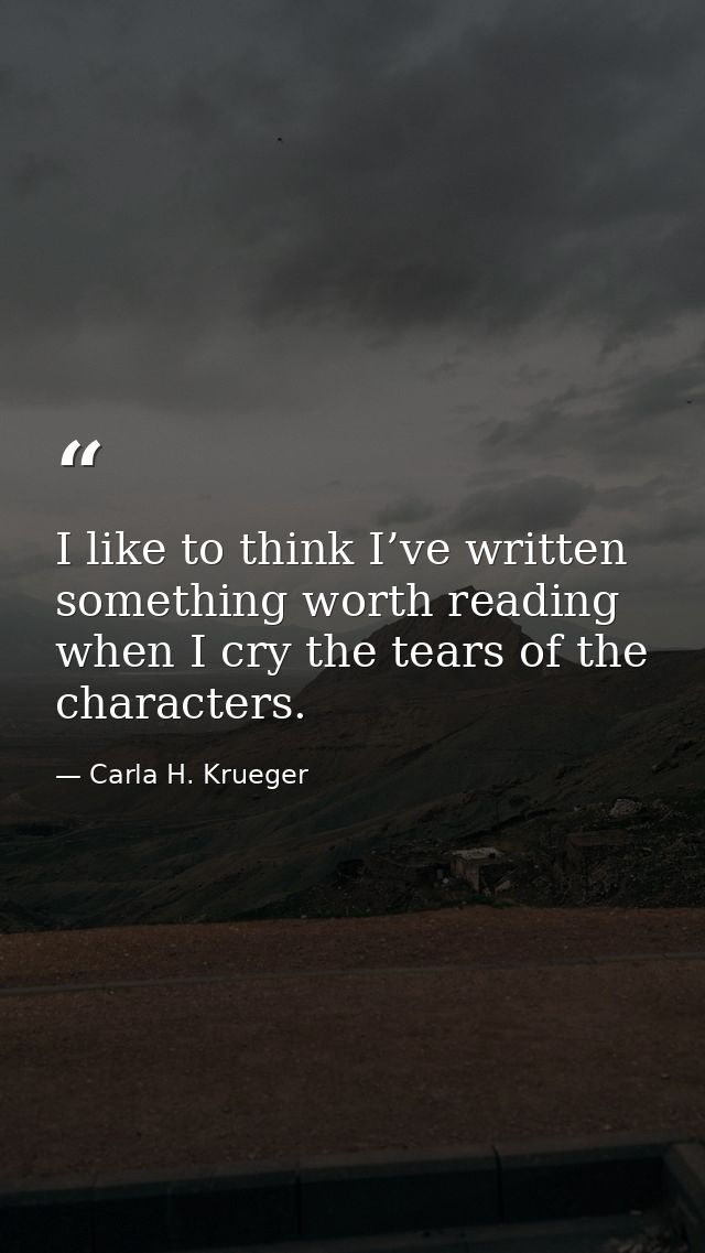 I like to think I’ve written something worth reading when I cry the tears of the characters. — Carla H. Krueger