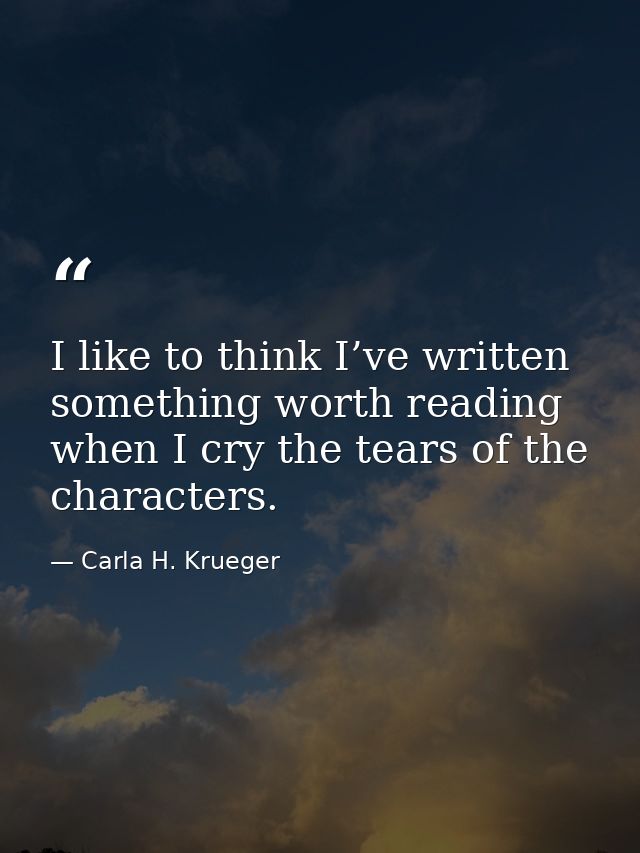 I like to think I’ve written something worth reading when I cry the tears of the characters. — Carla H. Krueger
