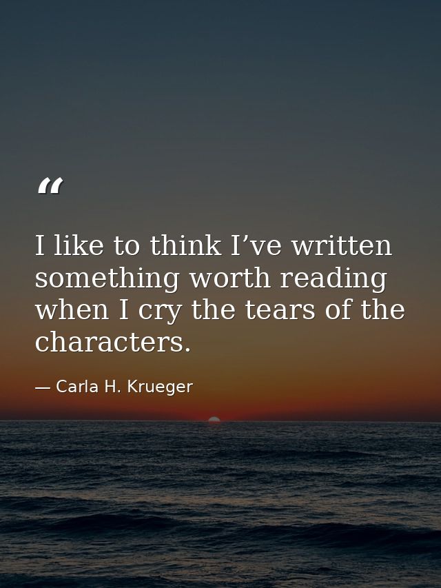 I like to think I’ve written something worth reading when I cry the tears of the characters. — Carla H. Krueger