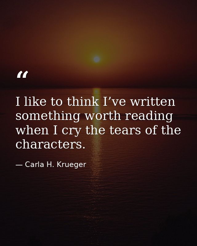 I like to think I’ve written something worth reading when I cry the tears of the characters. — Carla H. Krueger