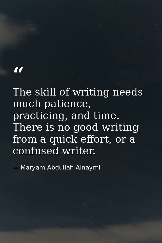 The skill of writing needs much patience, practicing, and time. There is no good writing from a quick effort, or a confu — Maryam Abdullah Alnaymi