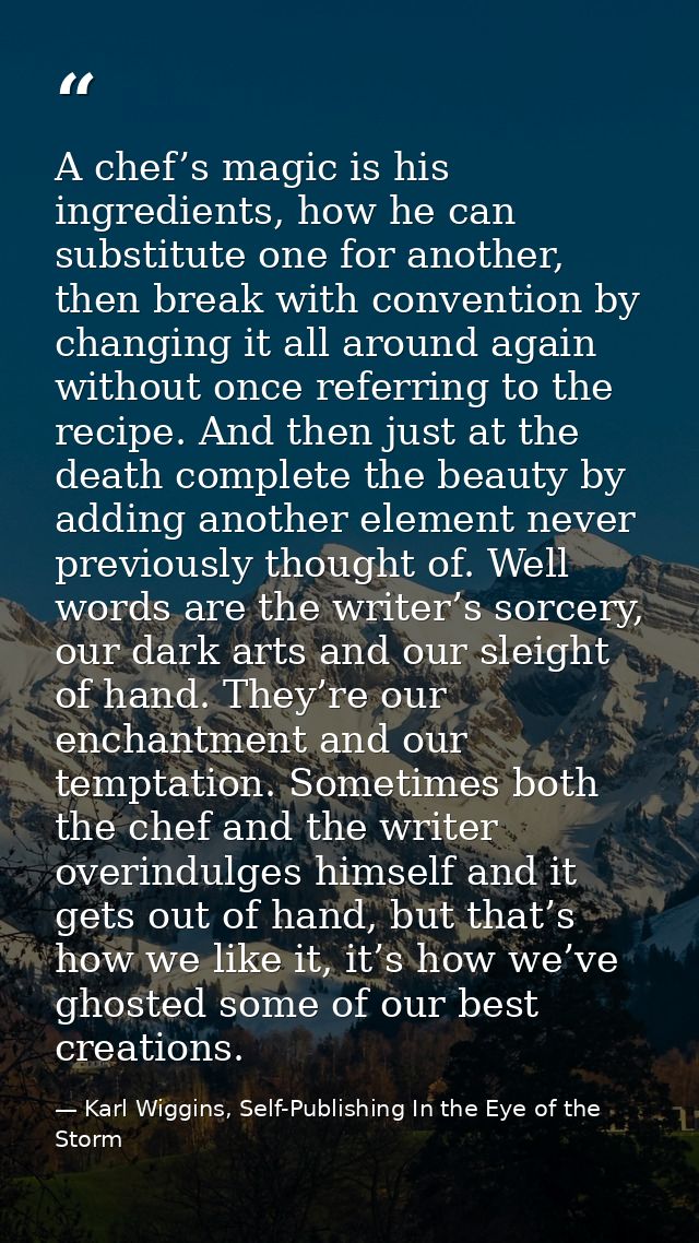 A chef’s magic is his ingredients, how he can substitute one for another, then break with convention by changing it all  — Karl Wiggins, Self-Publishing In the Eye of the Storm