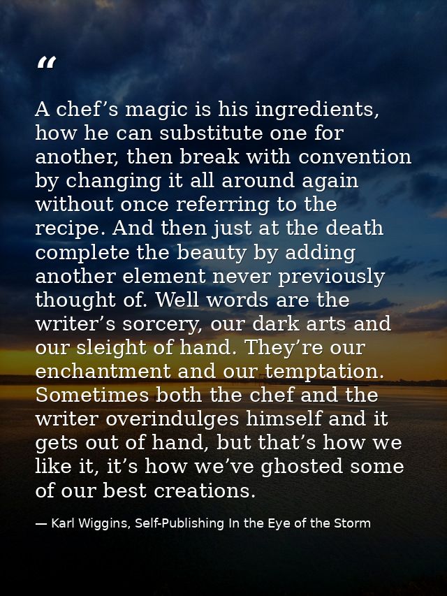A chef’s magic is his ingredients, how he can substitute one for another, then break with convention by changing it all  — Karl Wiggins, Self-Publishing In the Eye of the Storm
