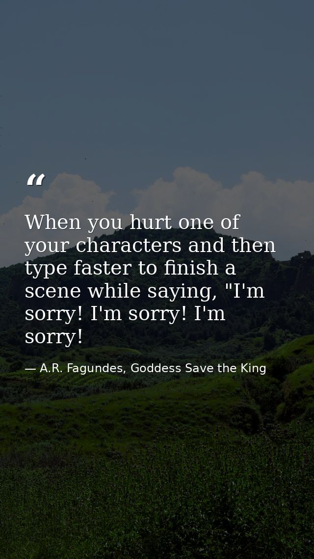 When you hurt one of your characters and then type faster to finish a scene while saying, "I'm sorry! I'm sorry! I'm sor — A.R. Fagundes, Goddess Save the King