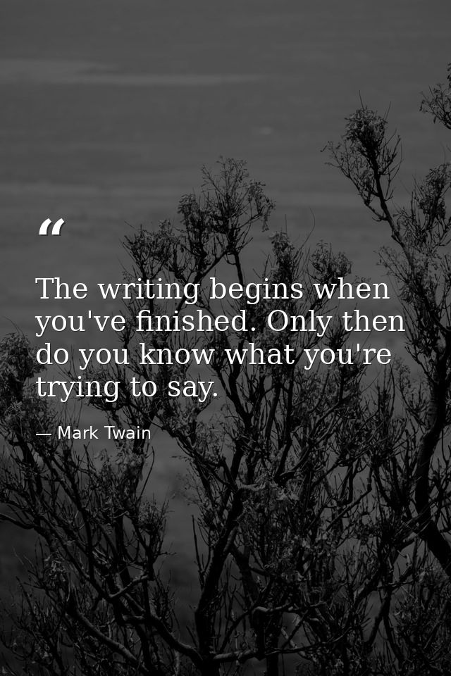 The writing begins when you've finished. Only then do you know what you're trying to say. — Mark Twain