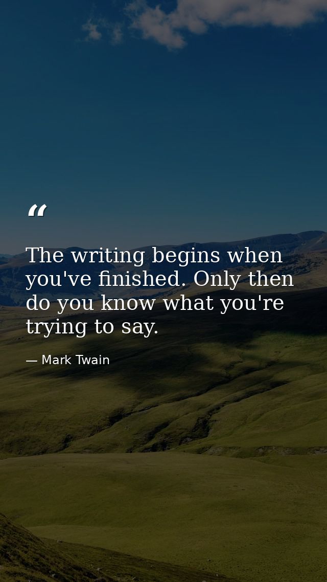 The writing begins when you've finished. Only then do you know what you're trying to say. — Mark Twain