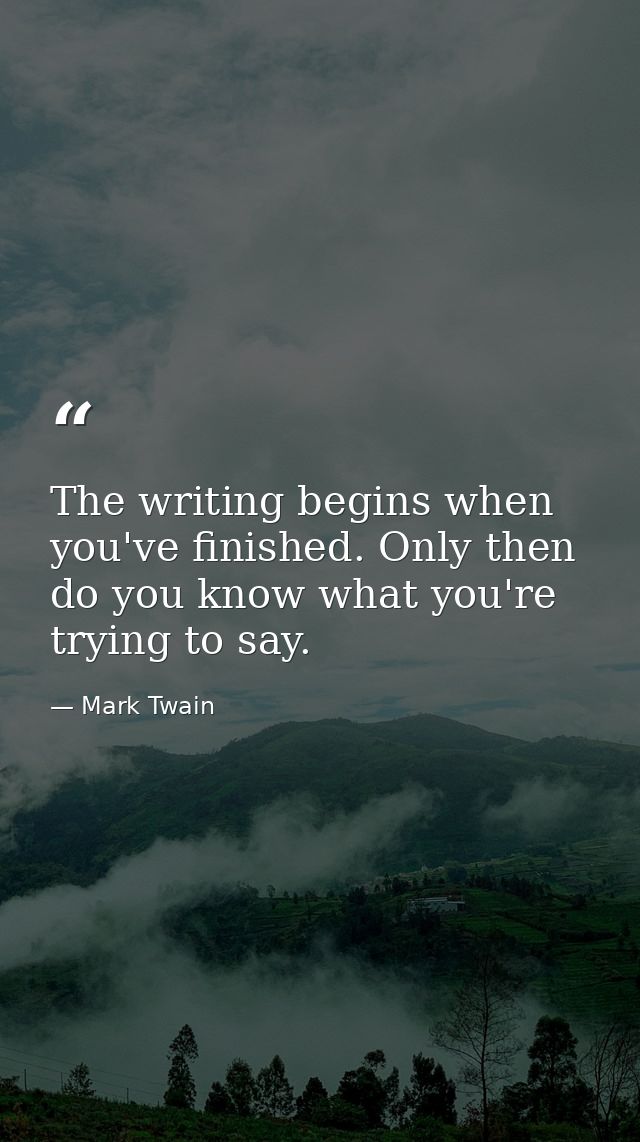 The writing begins when you've finished. Only then do you know what you're trying to say. — Mark Twain