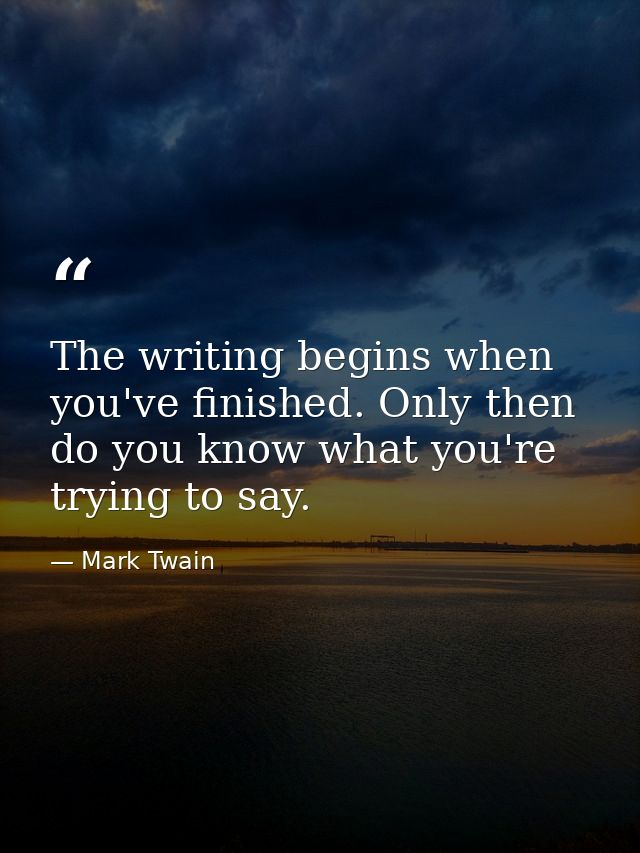 The writing begins when you've finished. Only then do you know what you're trying to say. — Mark Twain