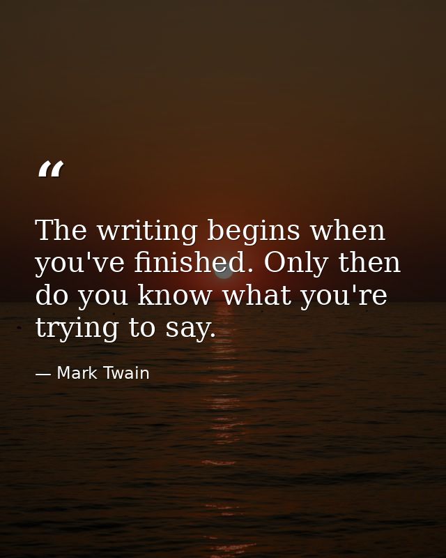 The writing begins when you've finished. Only then do you know what you're trying to say. — Mark Twain
