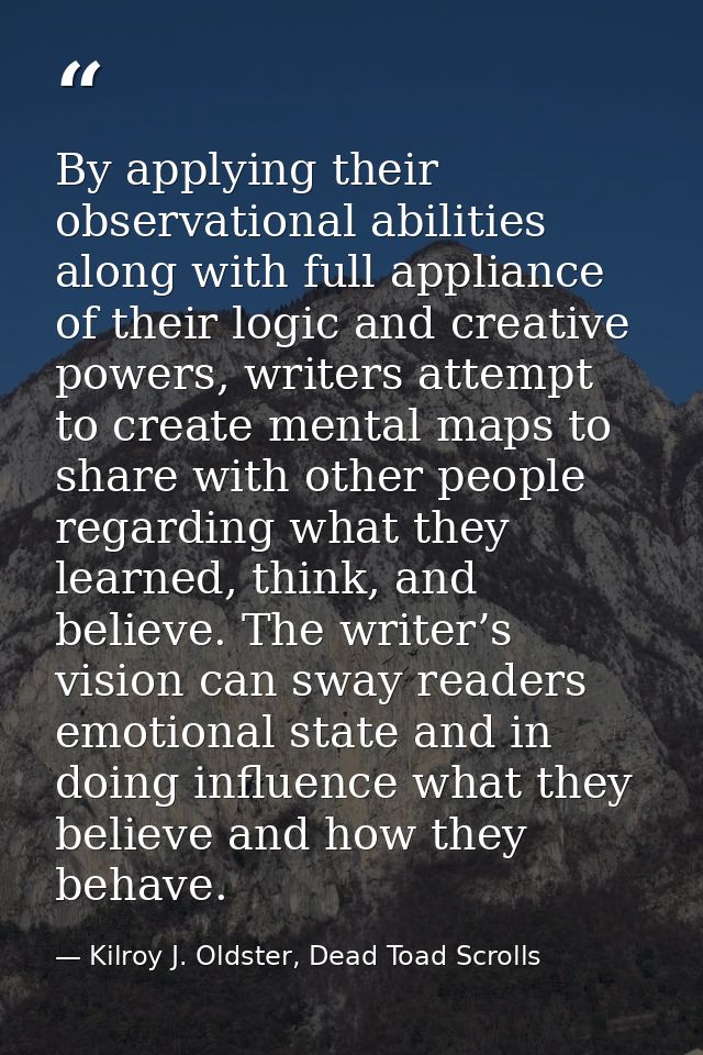 By applying their observational abilities along with full appliance of their logic and creative powers, writers attempt  — Kilroy J. Oldster, Dead Toad Scrolls