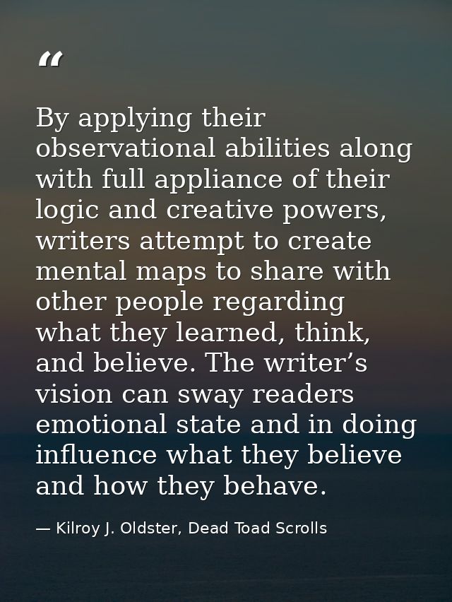 By applying their observational abilities along with full appliance of their logic and creative powers, writers attempt  — Kilroy J. Oldster, Dead Toad Scrolls