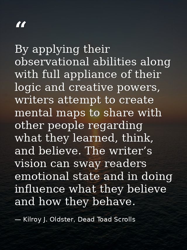 By applying their observational abilities along with full appliance of their logic and creative powers, writers attempt  — Kilroy J. Oldster, Dead Toad Scrolls