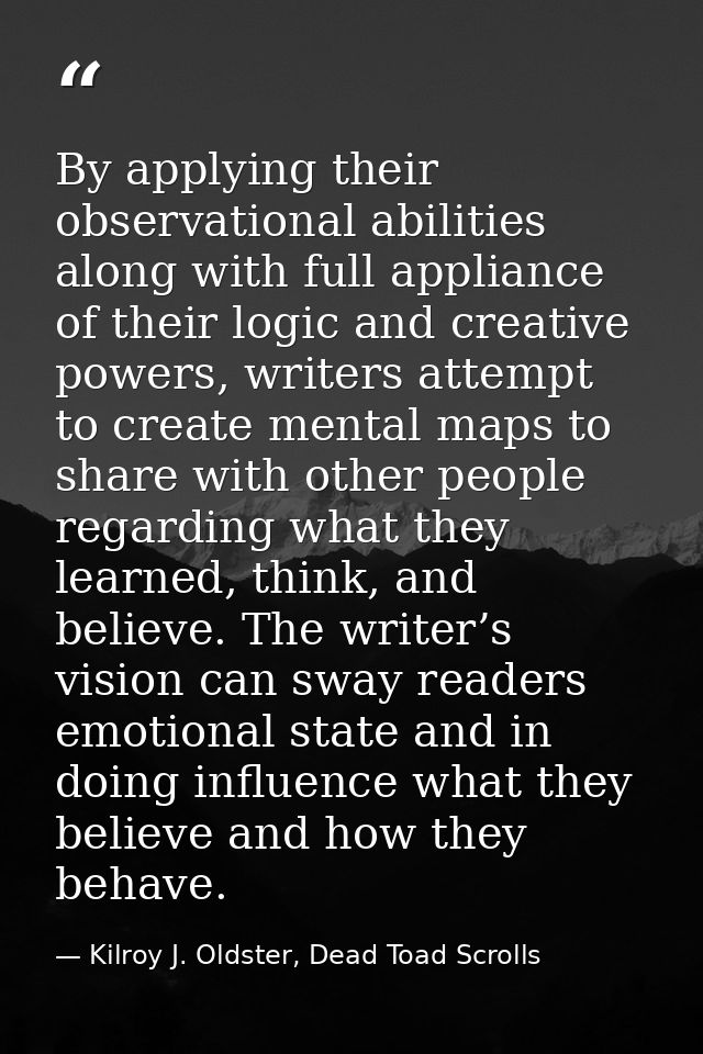 By applying their observational abilities along with full appliance of their logic and creative powers, writers attempt  — Kilroy J. Oldster, Dead Toad Scrolls