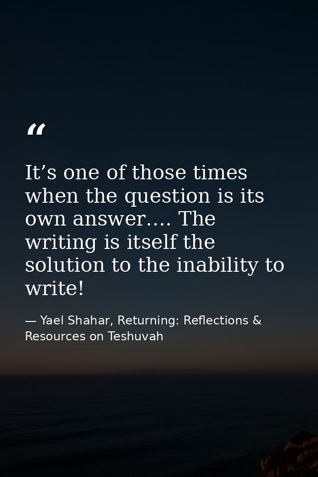 It’s one of those times when the question is its own answer…. The writing is itself the solution to the inability to wri — Yael Shahar, Returning: Reflections & Resources on Teshuvah