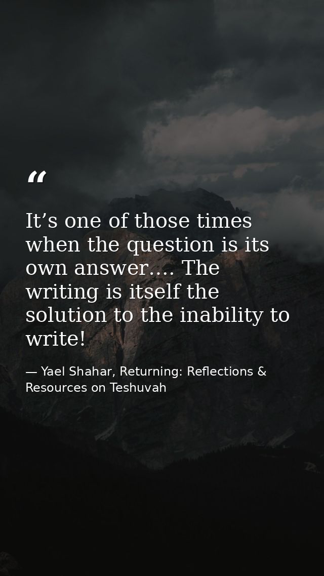 It’s one of those times when the question is its own answer…. The writing is itself the solution to the inability to wri — Yael Shahar, Returning: Reflections & Resources on Teshuvah