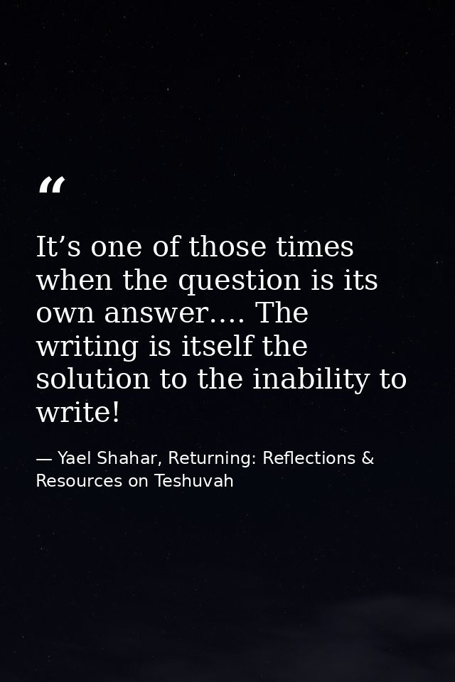 It’s one of those times when the question is its own answer…. The writing is itself the solution to the inability to wri — Yael Shahar, Returning: Reflections & Resources on Teshuvah