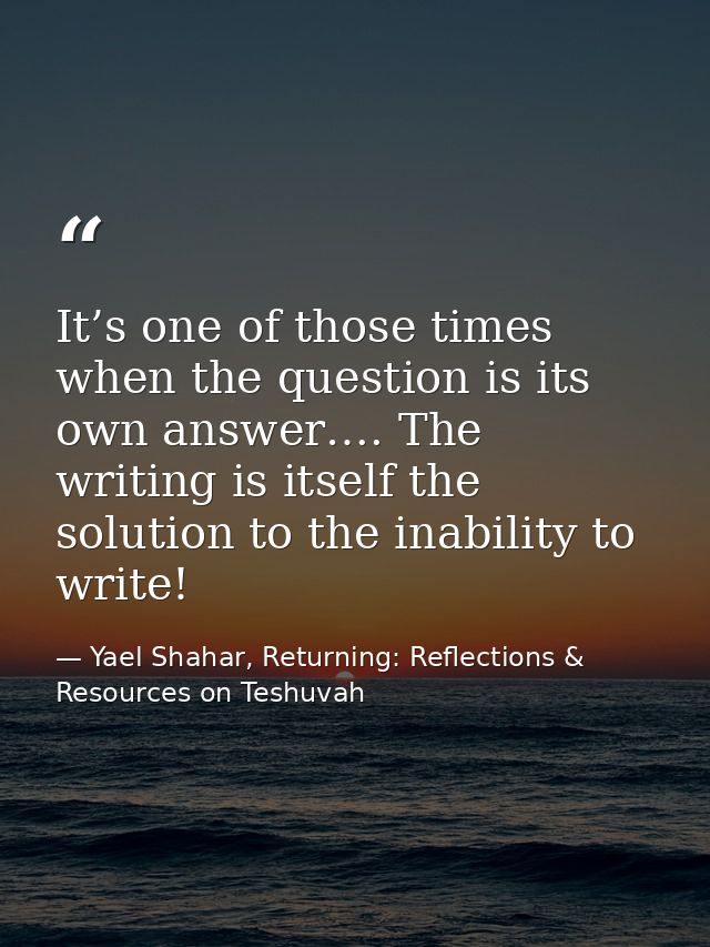 It’s one of those times when the question is its own answer…. The writing is itself the solution to the inability to wri — Yael Shahar, Returning: Reflections & Resources on Teshuvah