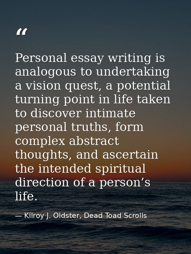 Personal essay writing is analogous to undertaking a vision quest, a potential turning point in life taken to discover i — Kilroy J. Oldster, Dead Toad Scrolls