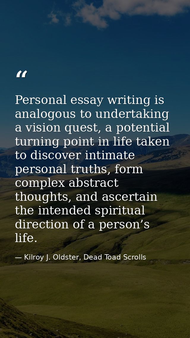 Personal essay writing is analogous to undertaking a vision quest, a potential turning point in life taken to discover i — Kilroy J. Oldster, Dead Toad Scrolls