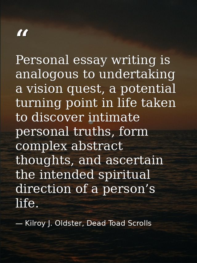 Personal essay writing is analogous to undertaking a vision quest, a potential turning point in life taken to discover i — Kilroy J. Oldster, Dead Toad Scrolls