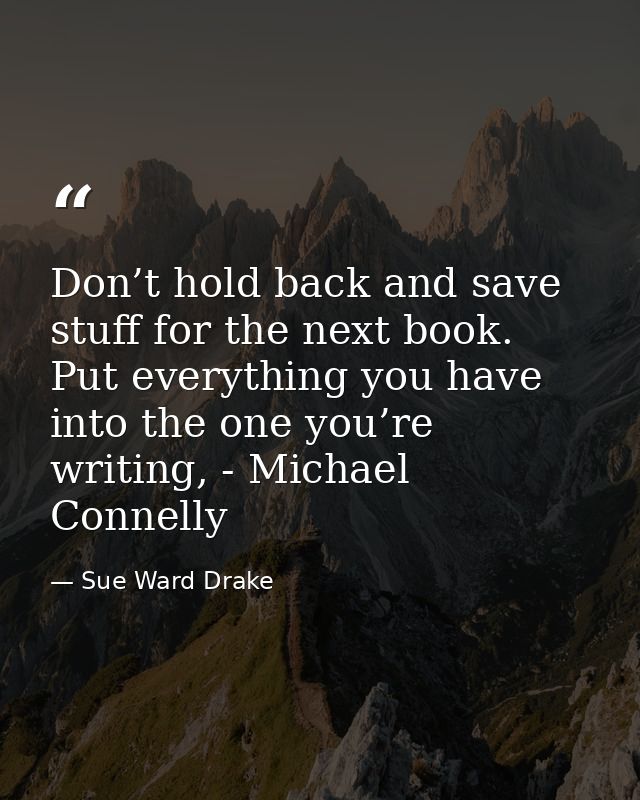 Don’t hold back and save stuff for the next book. Put everything you have into the one you’re writing, - Michael Connell — Sue Ward Drake