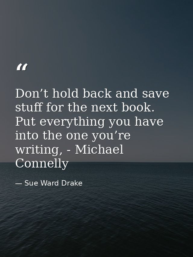 Don’t hold back and save stuff for the next book. Put everything you have into the one you’re writing, - Michael Connell — Sue Ward Drake
