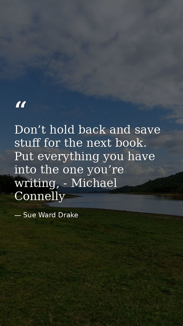 Don’t hold back and save stuff for the next book. Put everything you have into the one you’re writing, - Michael Connell — Sue Ward Drake