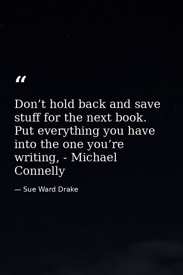 Don’t hold back and save stuff for the next book. Put everything you have into the one you’re writing, - Michael Connell — Sue Ward Drake