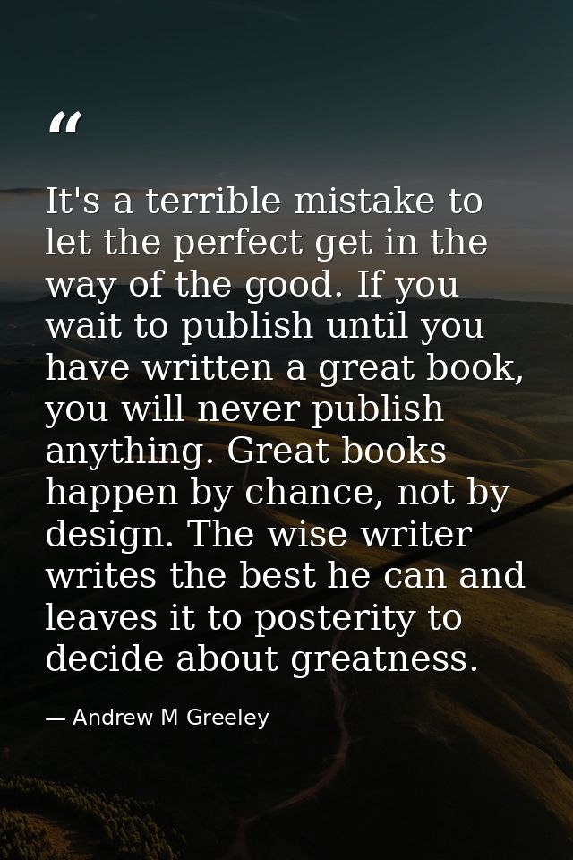 It's a terrible mistake to let the perfect get in the way of the good. If you wait to publish until you have written a g — Andrew M Greeley