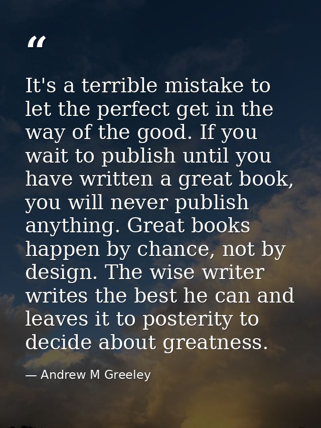 It's a terrible mistake to let the perfect get in the way of the good. If you wait to publish until you have written a g — Andrew M Greeley