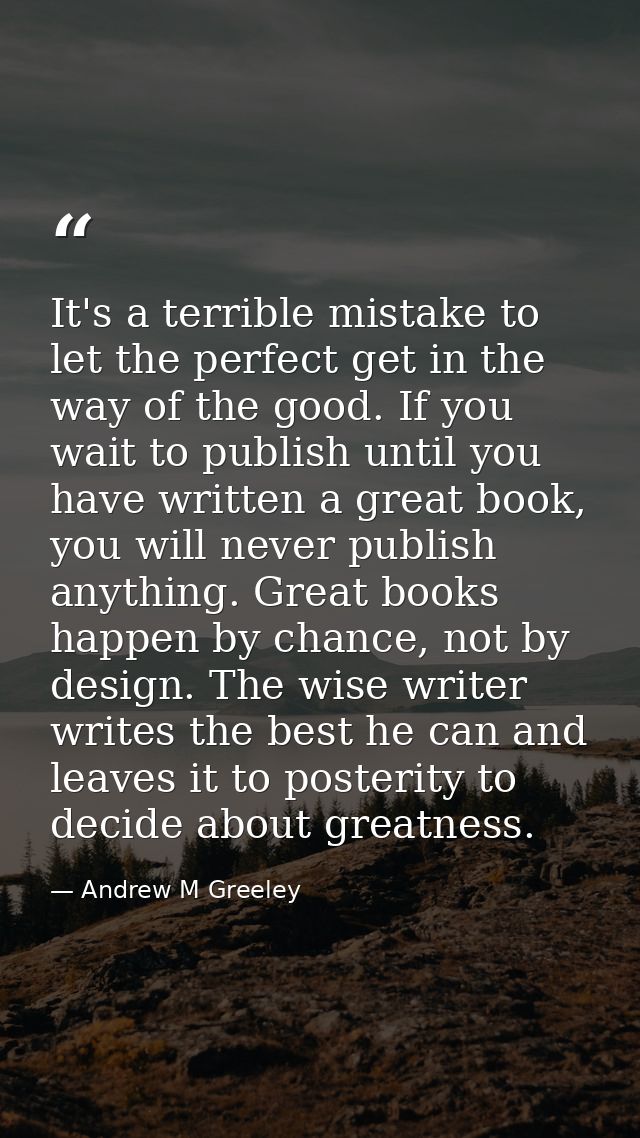 It's a terrible mistake to let the perfect get in the way of the good. If you wait to publish until you have written a g — Andrew M Greeley