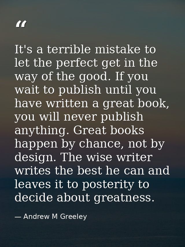 It's a terrible mistake to let the perfect get in the way of the good. If you wait to publish until you have written a g — Andrew M Greeley