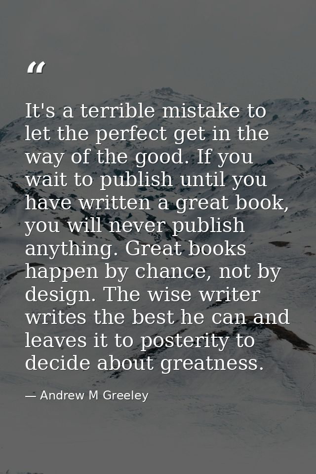 It's a terrible mistake to let the perfect get in the way of the good. If you wait to publish until you have written a g — Andrew M Greeley