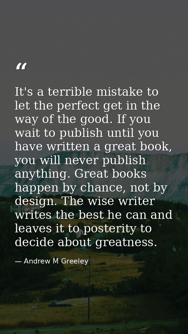 It's a terrible mistake to let the perfect get in the way of the good. If you wait to publish until you have written a g — Andrew M Greeley