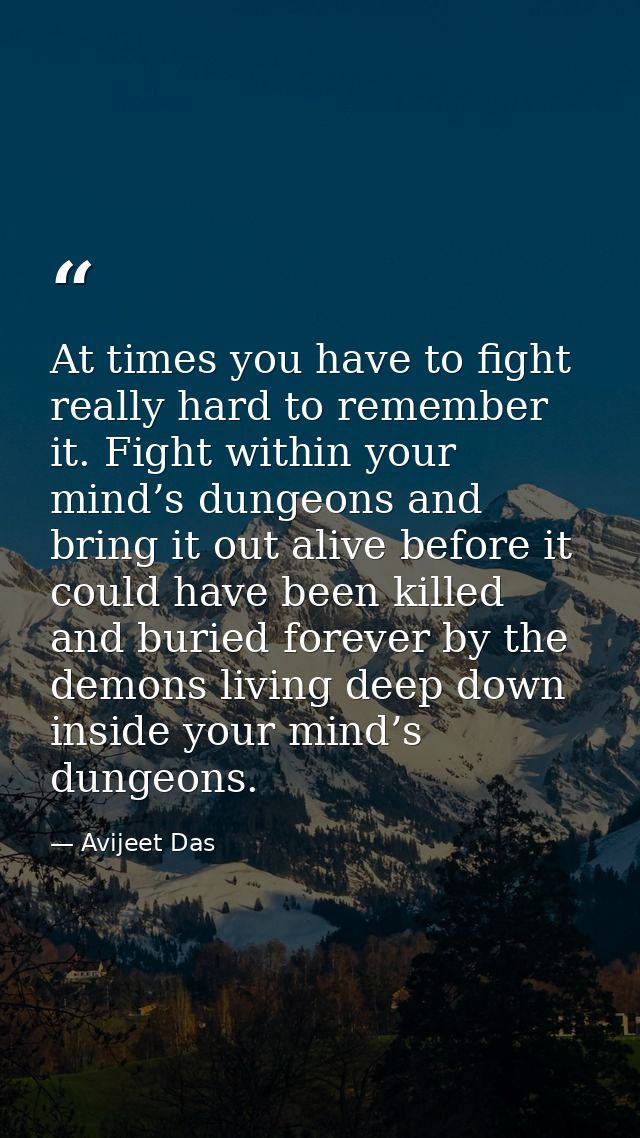 At times you have to fight really hard to remember it. Fight within your mind’s dungeons and bring it out alive before i — Avijeet Das