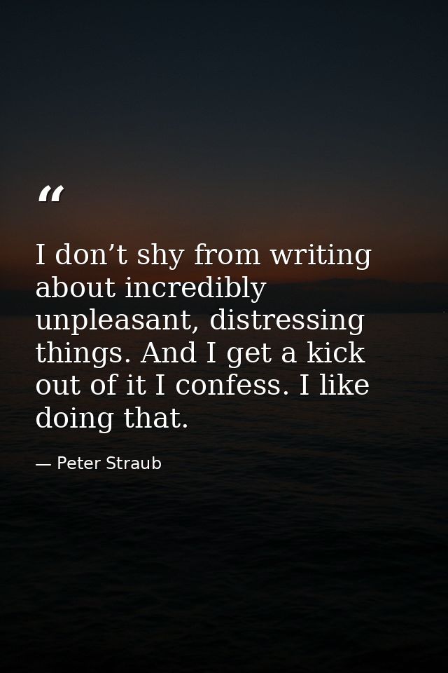 I don’t shy from writing about incredibly unpleasant, distressing things. And I get a kick out of it I confess. I like d — Peter Straub