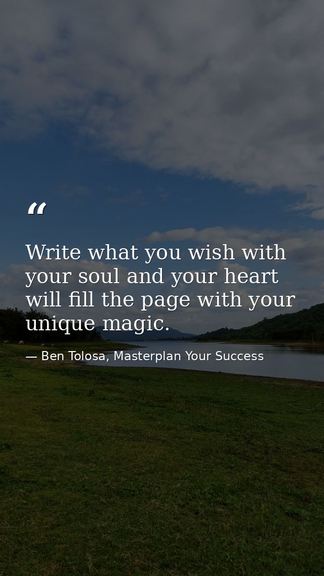 Write what you wish with your soul and your heart will fill the page with your unique magic. — Ben Tolosa, Masterplan Your Success
