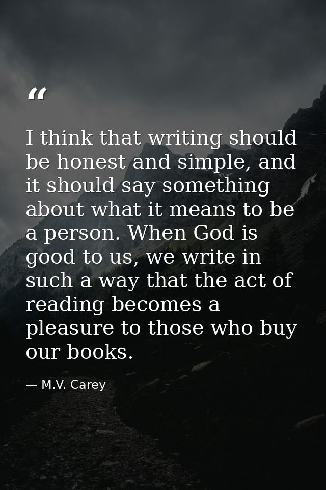 I think that writing should be honest and simple, and it should say something about what it means to be a person. When G — M.V. Carey