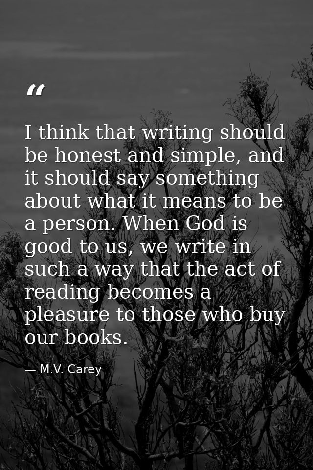 I think that writing should be honest and simple, and it should say something about what it means to be a person. When G — M.V. Carey