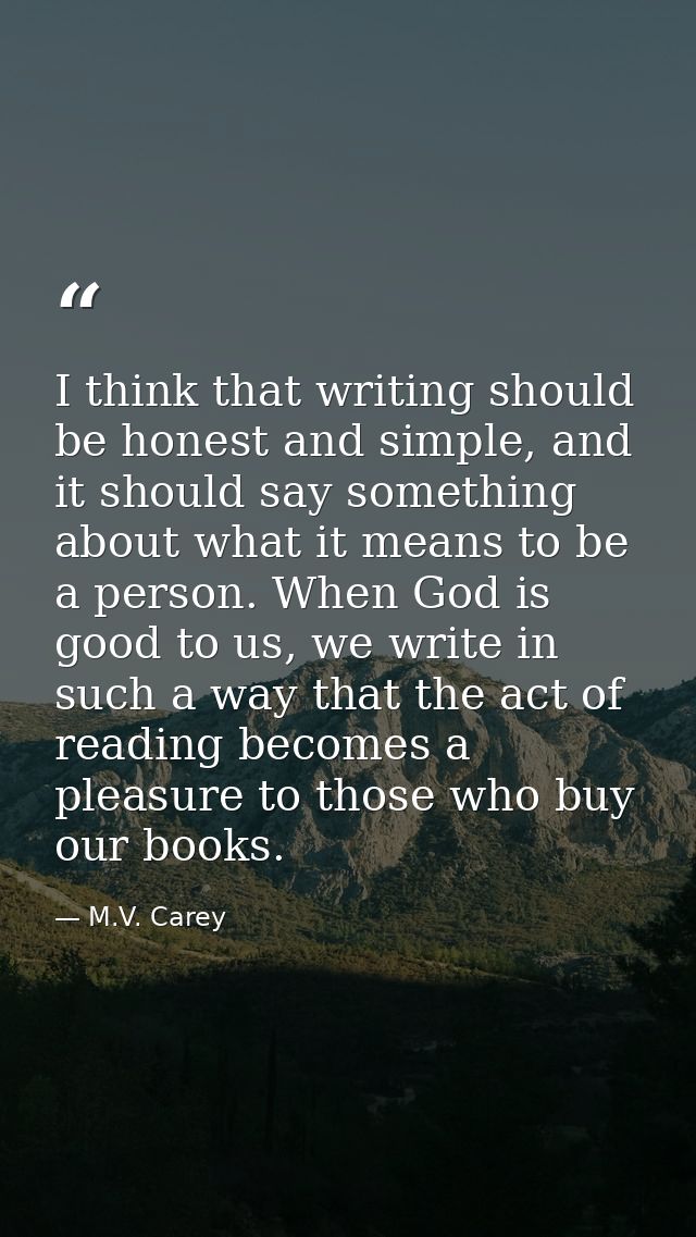 I think that writing should be honest and simple, and it should say something about what it means to be a person. When G — M.V. Carey